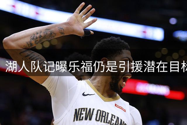 湖人队记曝乐福仍是引援潜在目标